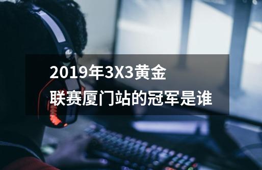 2019年3X3黄金联赛厦门站的冠军是谁-第1张-游戏资讯-智辉网络