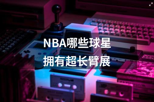 NBA哪些球星拥有超长臂展-第1张-游戏资讯-智辉网络