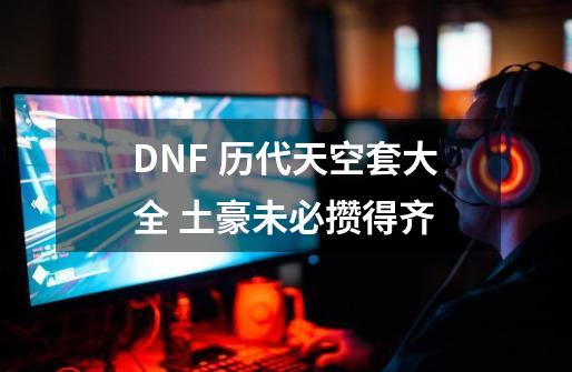 DNF 历代天空套大全 土豪未必攒得齐-第1张-游戏资讯-智辉网络