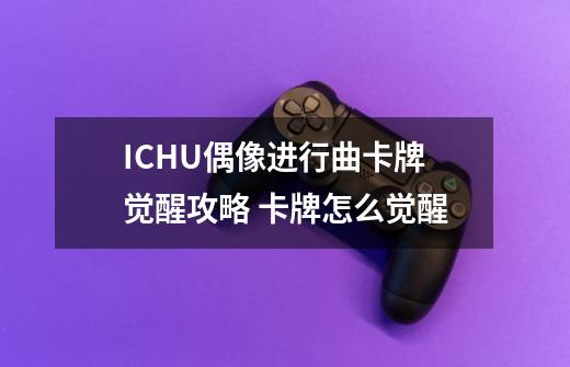 ICHU偶像进行曲卡牌觉醒攻略 卡牌怎么觉醒-第1张-游戏资讯-智辉网络