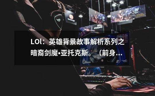 LOl：英雄背景故事解析系列之暗裔剑魔•亚托克斯。（前身）-第1张-游戏资讯-智辉网络