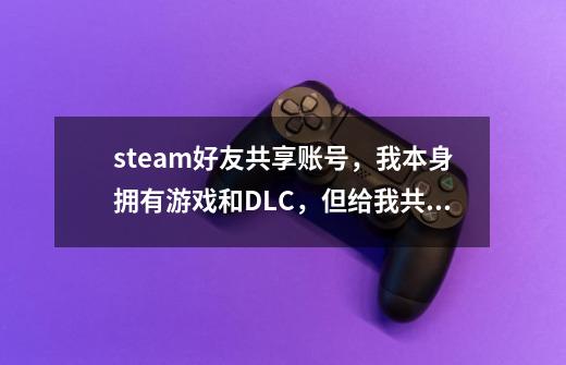 steam好友共享账号，我本身拥有游戏和DLC，但给我共享的好友没有有这个DLC，她玩游戏时还会和我冲突吗-第1张-游戏资讯-智辉网络