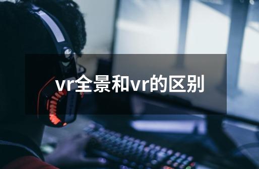 vr全景和vr的区别-第1张-游戏资讯-智辉网络