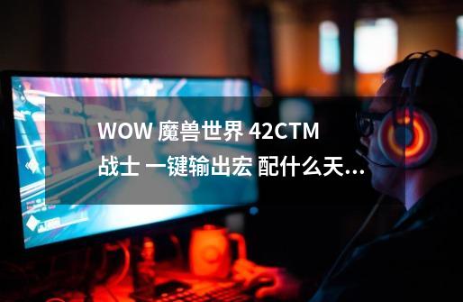 WOW 魔兽世界 4.2CTM 战士 一键输出宏 配什么天赋~-第1张-游戏资讯-智辉网络