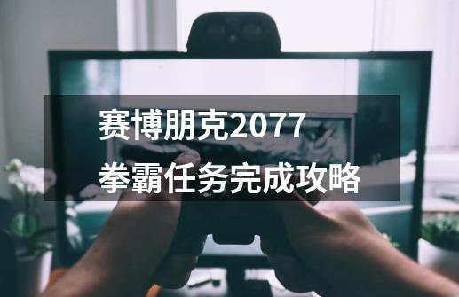 赛博朋克2077拳霸任务完成攻略-第1张-游戏资讯-智辉网络