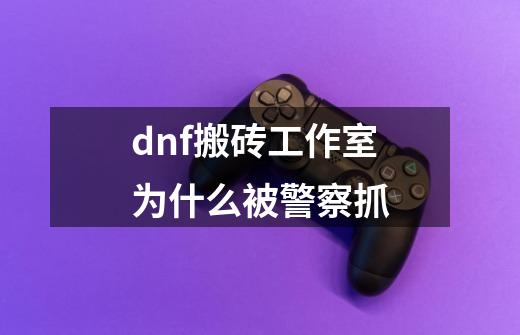 dnf搬砖工作室为什么被警察抓-第1张-游戏资讯-智辉网络