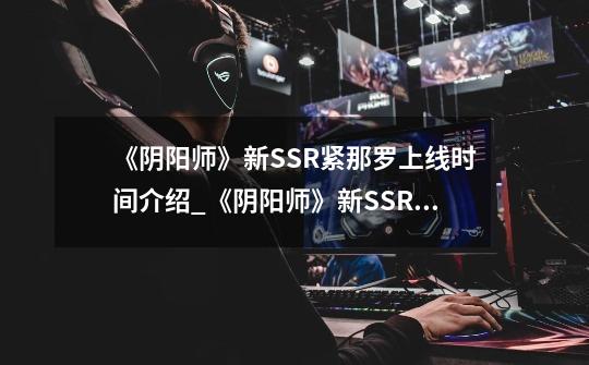 《阴阳师》新SSR紧那罗上线时间介绍_《阴阳师》新SSR紧那罗上线时间是什么-第1张-游戏资讯-智辉网络