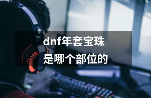 dnf年套宝珠是哪个部位的-第1张-游戏资讯-智辉网络