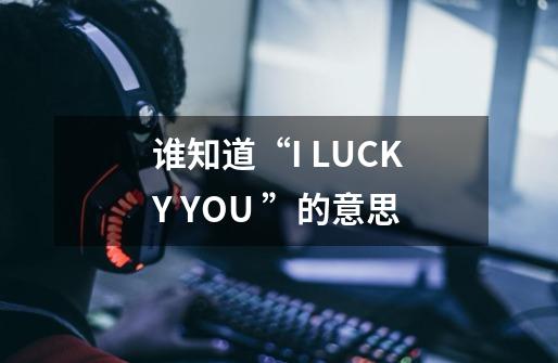 谁知道“I LUCKY YOU ”的意思-第1张-游戏资讯-智辉网络