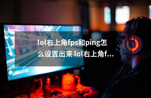 lol右上角fps和ping怎么设置出来 lol右上角fps和ping正确设置-第1张-游戏资讯-智辉网络