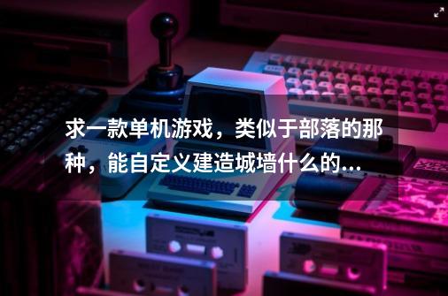 求一款单机游戏，类似于部落的那种，能自定义建造城墙什么的，里面还有狼，能建兵器库和盔甲装备，能佣兵-第1张-游戏资讯-智辉网络