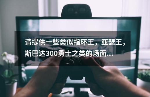 请提供一些类似指环王，亚瑟王，斯巴达300勇士之类的场面宏大的史诗电影-第1张-游戏资讯-智辉网络