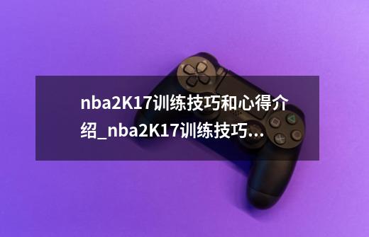 nba2K17训练技巧和心得介绍_nba2K17训练技巧和心得是什么-第1张-游戏资讯-智辉网络