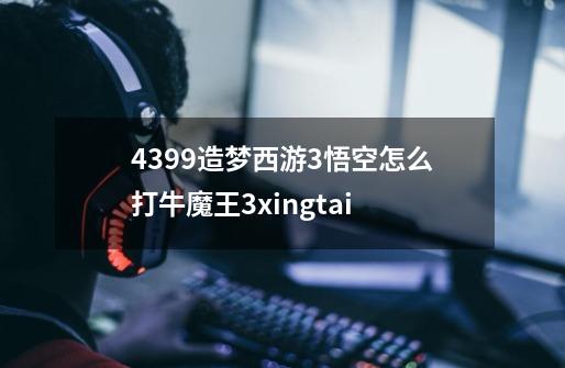 4399造梦西游3悟空怎么打牛魔王3xingtai-第1张-游戏资讯-智辉网络