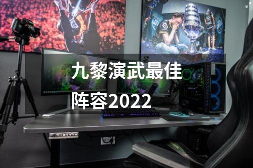 九黎演武最佳阵容2022-第1张-游戏资讯-智辉网络