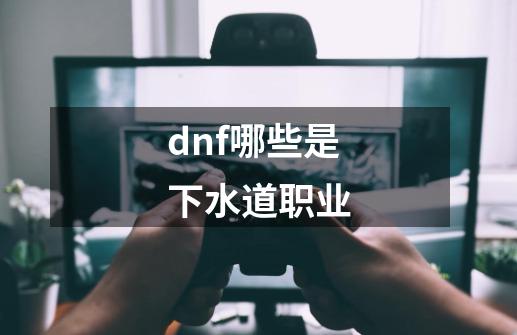 dnf哪些是下水道职业-第1张-游戏资讯-智辉网络