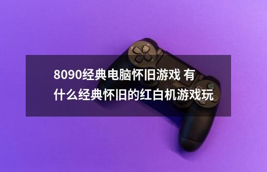 8090经典电脑怀旧游戏 有什么经典怀旧的红白机游戏玩-第1张-游戏资讯-智辉网络