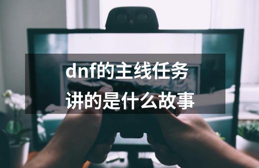 dnf的主线任务讲的是什么故事-第1张-游戏资讯-智辉网络