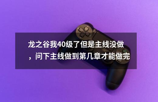 龙之谷我40级了但是主线没做，问下主线做到第几章才能做完-第1张-游戏资讯-智辉网络