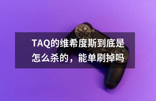 TAQ的维希度斯到底是怎么杀的，能单刷掉吗-第1张-游戏资讯-智辉网络