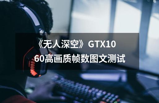 《无人深空》GTX1060高画质帧数图文测试-第1张-游戏资讯-智辉网络