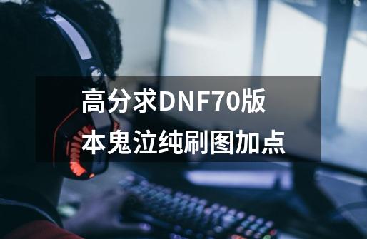 高分求DNF70版本鬼泣纯刷图加点-第1张-游戏资讯-智辉网络