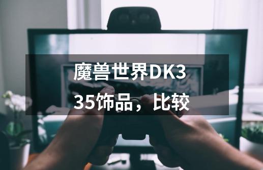 魔兽世界DK3.35饰品，比较-第1张-游戏资讯-智辉网络