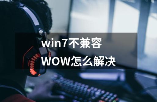 win7不兼容WOW怎么解决-第1张-游戏资讯-智辉网络