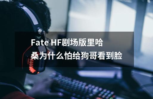 Fate HF剧场版里哈桑为什么怕给狗哥看到脸-第1张-游戏资讯-智辉网络