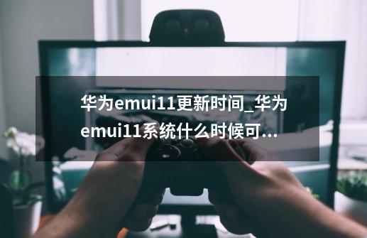 华为emui11更新时间_华为emui11系统什么时候可以升级-第1张-游戏资讯-智辉网络