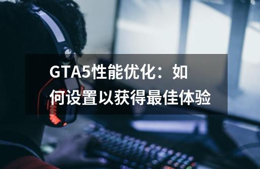 GTA5性能优化：如何设置以获得最佳体验-第1张-游戏资讯-智辉网络