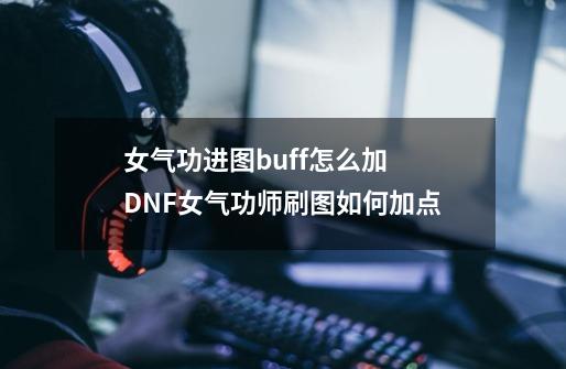 女气功进图buff怎么加 DNF女气功师刷图如何加点-第1张-游戏资讯-智辉网络