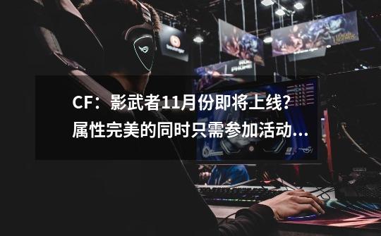 CF：影武者11月份即将上线？属性完美的同时只需参加活动就可得到-第1张-游戏资讯-智辉网络