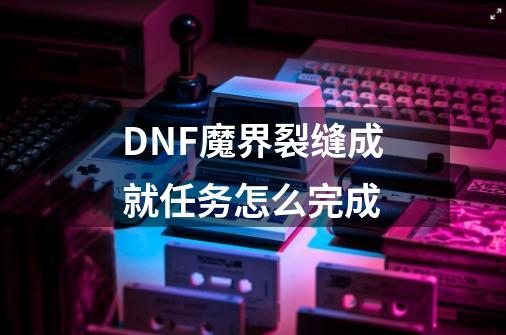 DNF魔界裂缝成就任务怎么完成-第1张-游戏资讯-智辉网络