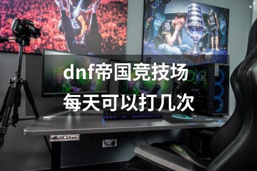 dnf帝国竞技场每天可以打几次-第1张-游戏资讯-智辉网络