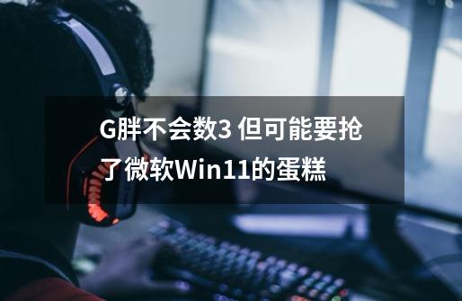 G胖不会数3 但可能要抢了微软Win11的蛋糕-第1张-游戏资讯-智辉网络