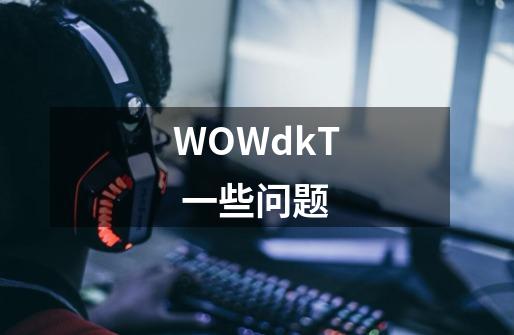 WOWdkT 一些问题-第1张-游戏资讯-智辉网络