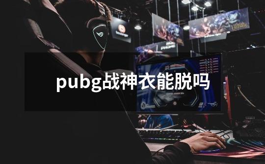 pubg战神衣能脱吗-第1张-游戏资讯-智辉网络