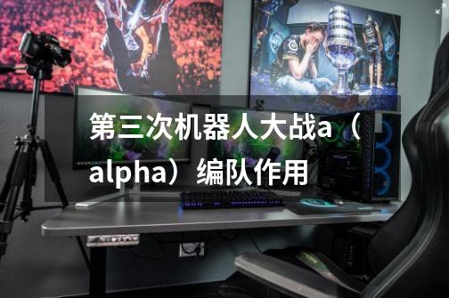 第三次机器人大战a（alpha）编队作用-第1张-游戏资讯-智辉网络