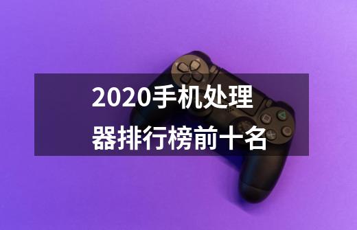 2020手机处理器排行榜前十名-第1张-游戏资讯-智辉网络