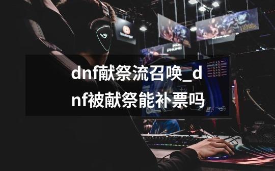 dnf献祭流召唤_dnf被献祭能补票吗-第1张-游戏资讯-智辉网络