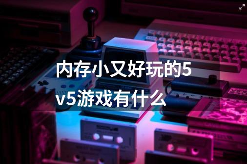 内存小又好玩的5v5游戏有什么-第1张-游戏资讯-智辉网络