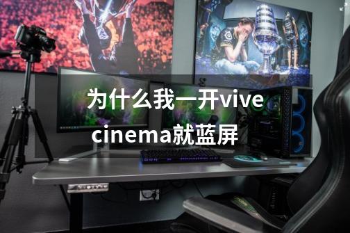 为什么我一开vive cinema就蓝屏-第1张-游戏资讯-智辉网络