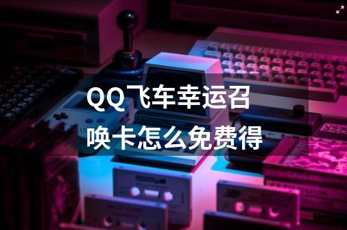 QQ飞车幸运召唤卡怎么免费得-第1张-游戏资讯-智辉网络