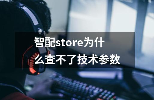 智配store为什么查不了技术参数-第1张-游戏资讯-智辉网络