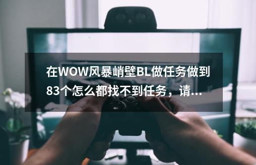 在WOW风暴峭壁BL做任务做到83个怎么都找不到任务，请高手指点下！-第1张-游戏资讯-智辉网络