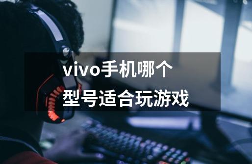 vivo手机哪个型号适合玩游戏-第1张-游戏资讯-智辉网络