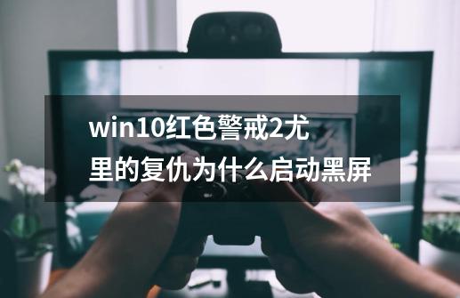 win10红色警戒2尤里的复仇为什么启动黑屏-第1张-游戏资讯-智辉网络