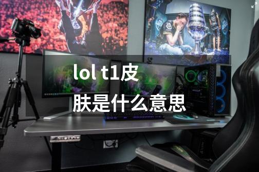 lol t1皮肤是什么意思-第1张-游戏资讯-智辉网络