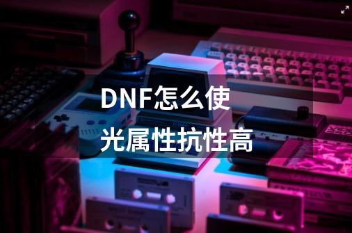 DNF怎么使光属性抗性高-第1张-游戏资讯-智辉网络